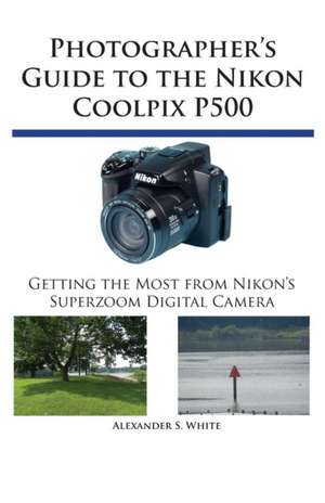 Photographer's Guide to the Nikon Coolpix P500 de Alexander S. White