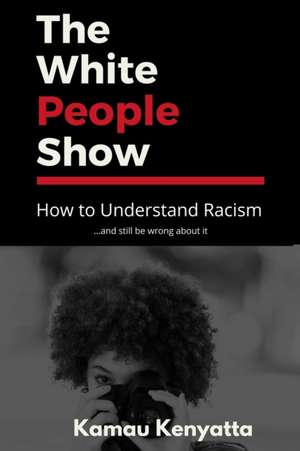 The White People Show: How To Understand Racism And Still Be Wrong About It de Kamau Kenyatta