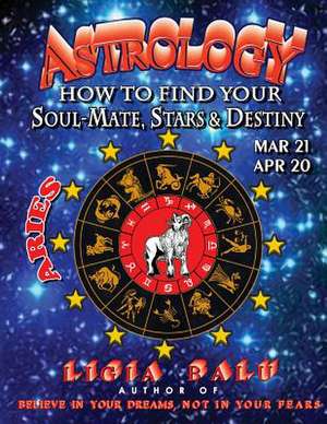 Astrology - How to Find Your Soul-Mate, Stars and Destiny - Aries Mar 21- Apr 20 de Ligia Balu