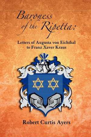 Baroness of the Ripetta: Letters of Augusta Von Eichthal to Franz Xaver Kraus de Robert Curtis Ayers