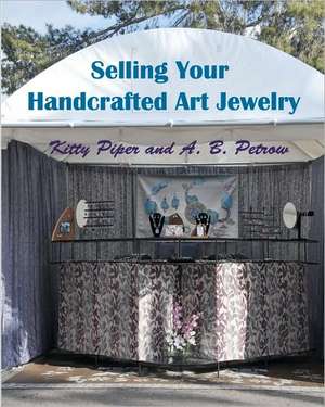 Selling Your Handcrafted Art Jewelry: At Shows, to Stores, and Online! de A. B. Petrow