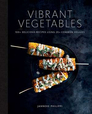 Vibrant Vegetables: 100+ Delicious Recipes Using 20+ Common Veggies de Janneke Philippi