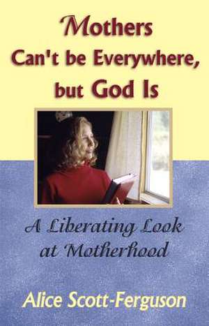 Mothers Can't Be Everywhere, But God Is: A Liberating Look at Motherhood de Alice Scott-Ferguson