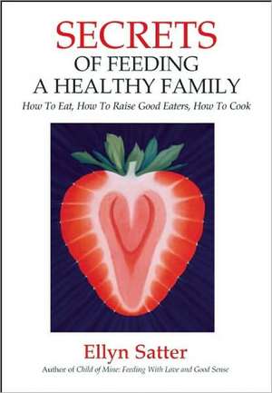 Secrets of Feeding a Healthy Family: How to Eat, How to Raise Good Eaters, How to Cook de Ellyn Satter