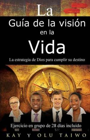 La Guia de La Vision En La Vida: La Estrategia de Dios Para Cumplir Su Destino de Kay Taiwo