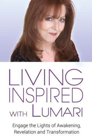 Living Inspired With Lumari: Engage the Lights of Awakening, Revelation and Transformation de Lumari