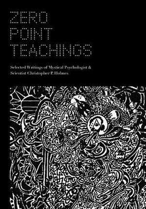 Zero Point Teachings: Selected Articles and Writings of Mystical Psychologist & Scientist Christopher P. Holmes de Christopher P. Holmes Ph. D.