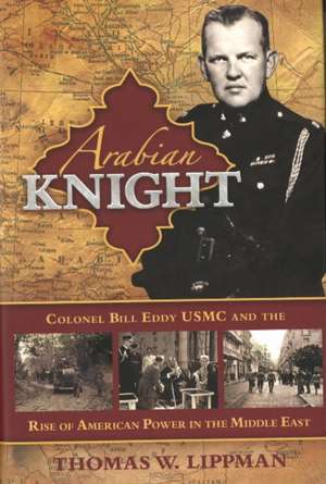 Arabian Knight: Colonel Bill Eddy USMC and the Rise of American Power in the Middle East de Thomas W Lippman