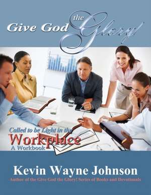 Give God the Glory! Called to Be Light in the Workplace - A Workbook de Kevin Wayne Johnson