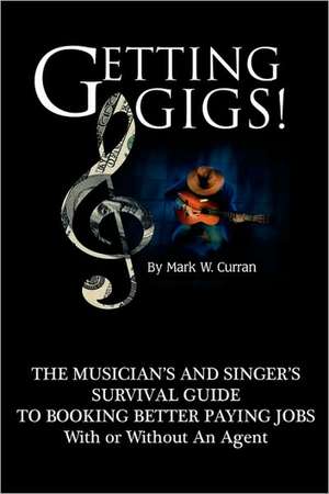 Getting Gigs! the Musician's and Singer's Survival Guide to Booking Better Paying Jobs de Mark W. Curran