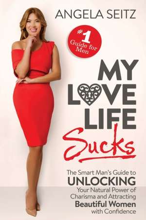 My Love Life Sucks: The Smart Man's Guide to Unlocking Your Natural Power of Charisma and Attracting Beautiful Women with Confidence de Angela Seitz