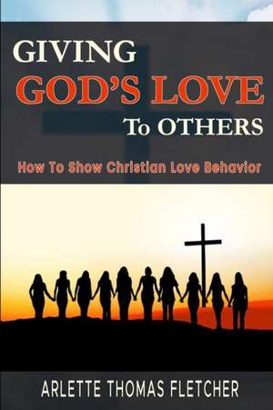 Giving God's Love To Others: How To Show Christian Love Behavior de Arlette Thomas-Fletcher