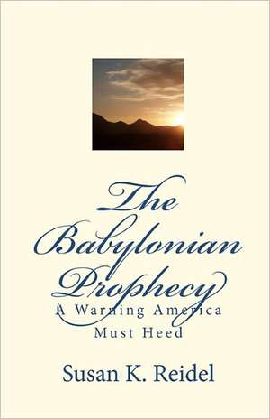 The Babylonian Prophecy: A Warning America Must Heed de Susan K. Reidel