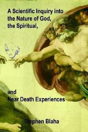 A Scientific Inquiry Into the Nature of God, the Spiritual, and Near Death Experiences de Stephen Blaha