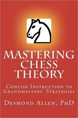 Mastering Chess Theory: Concise Instruction to Grandmaster's Strategies de Desmond Paul Allen Phd