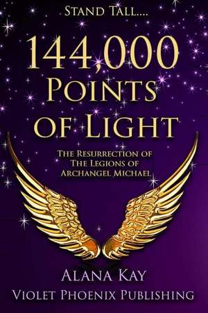 144,000 Points of Light: The Resurrection of the Legions of Archangel Michael de Alana Kay