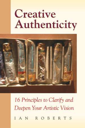 Creative Authenticity: 16 Principles to Clarify and Deepen Your Artistic Vision de Ian Roberts