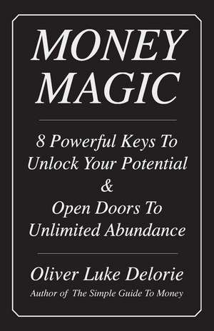 Money Magic: 8 Powerful Keys To Unlock Your Potential & Open Doors To Unlimited Abundance de Oliver Luke Delorie