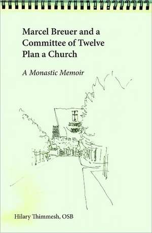 Marcel Breuer and a Committee of Twelve Plan a Church: A Monastic Memoir de Hilary Thimmesh