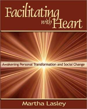 Facilitating with Heart: Awakening Personal Transformation and Social Change de Martha Lasley