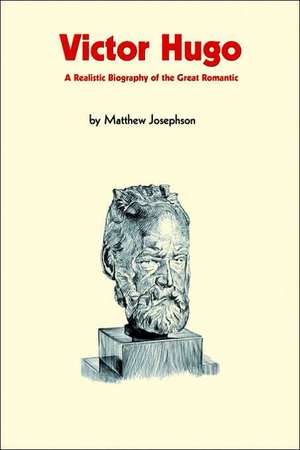 Victor Hugo: A Realistic Biography of the Great Romantic de Matthew Josephson