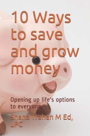 10 Ways to save and grow money: Opening up life's options to everyone de Lpc Shana Trahan