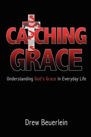 Catching Grace: Understanding God's Grace in Everyday Life de Beuerlein Drew