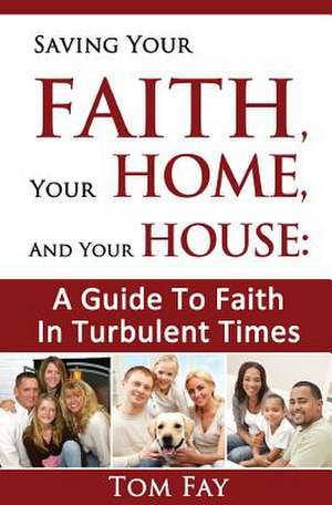 Saving Your Faith, Your Home, and Your House: A Guide to Faith in Turbulent Times de Tom Fay