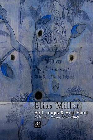 Belt Loops & Bird Food, Collected Poems 2002 - 2009 de Elias Miller