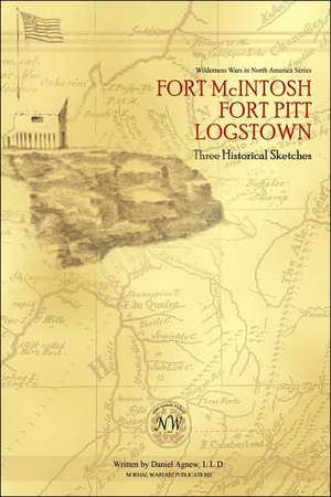 Fort McIntosh, Fort Pitt, Logstown: Three Historical Sketches de Daniel Agnew