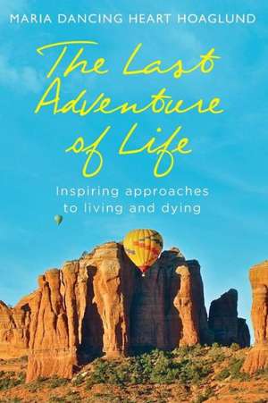 The Last Adventure of Life: Inspiring Approaches to Living and Dying de Maria Dancing Heart Hoaglund