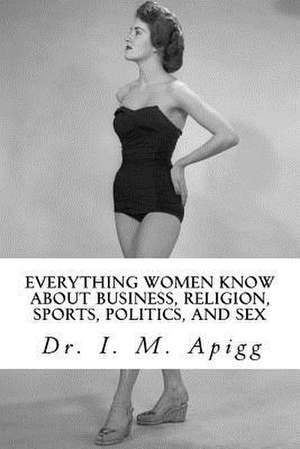 Everything Women Know about Business, Religion, Sports, Politics, and Sex de I. M. Apigg