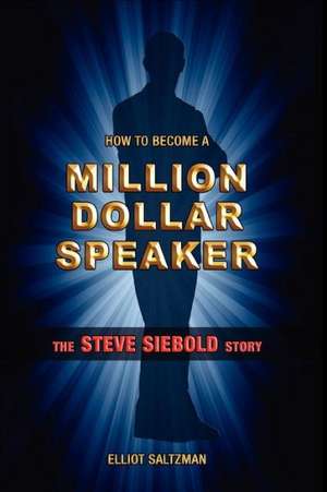 How to Become a Million Dollar Speaker: The Steve Siebold Story de Elliot Saltzman