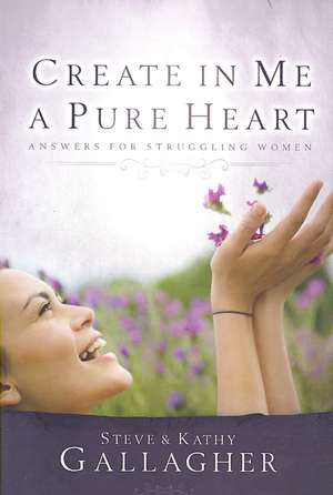 Create in Me a Pure Heart: Answers for Struggling Women de Steve Gallagher