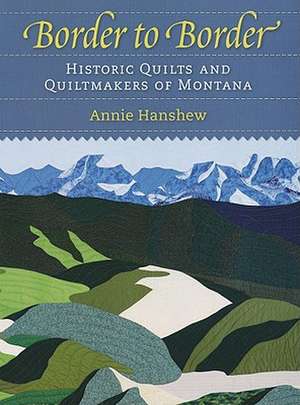 Border to Border: Historic Quilts & Quiltmakers of Montana de Annie Hanshew