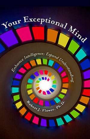 Your Exceptional Mind: Enhance Intelligence; Expand Understanding de Ph. D. Flower, Robert J.