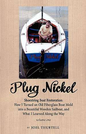 Plug Nickel Shoestring Boat Restoration; How I Turned an Old Fiberglass Boat Mold Into a Beautiful Wooden Sailboat, and What I Learned Along the Way de Joel Howard Thurtell