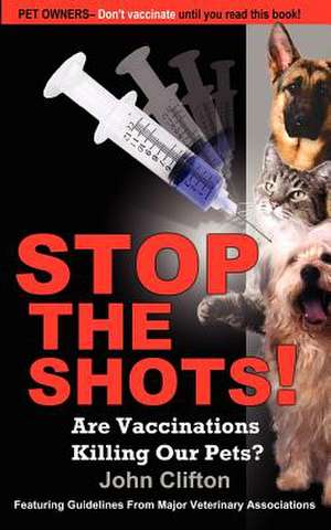 Stop the Shots!: Are Vaccinations Killing Our Pets? de John Clifton