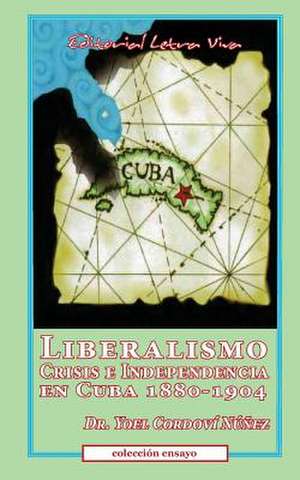 Liberalismo, Crisis E Independencia En Cuba 1880-1904 de Yoel Nunez-Cordovi