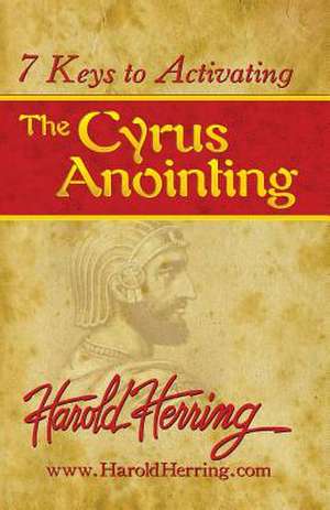 7 Keys to Activating the Cyrus Anointing de Harold Herring