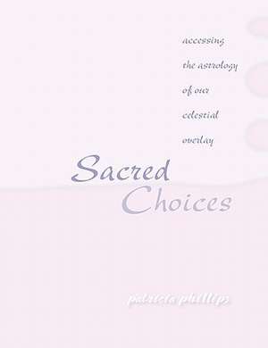 Sacred Choices Accessing the Astrology of Our Celestial Overlay de Patricia Phillips