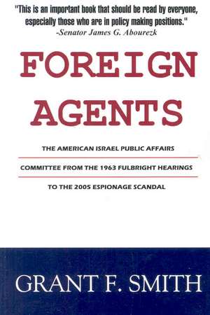 Foreign Agents: The American Israel Public Affairs Committee from the 1963 Fulbright Hearings to the 2005 Espionage Scandal de Grant F. Smith