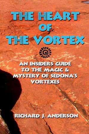 The Heart of the Vortex: An Insiders Guide to the Mystery and Magic of Sedona's Vortexes de Richard J. Anderson