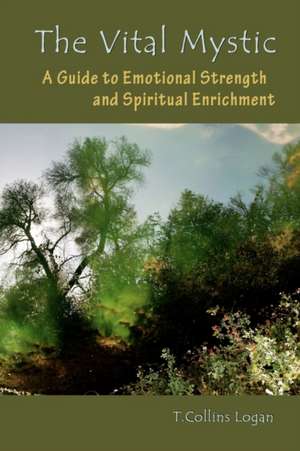 The Vital Mystic: A Guide to Emotional Strength and Spiritual Enrichment de T. Collins Logan