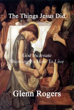 The Things Jesus Did: God Incarnate Showing Us How to Live de Glenn Rogers