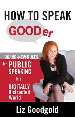 How to Speak Gooder: Brand-New Rules for Public Speaking in a Digitally Distracted World de Liz Goodgold