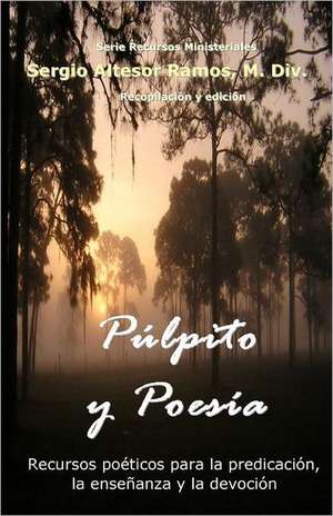 Pulpito y Poesia: Recursos Poeticos Para La Predicacion, La Ensenanza y La Devocion Espiritual de M. DIV Sergio Altesor Ramos