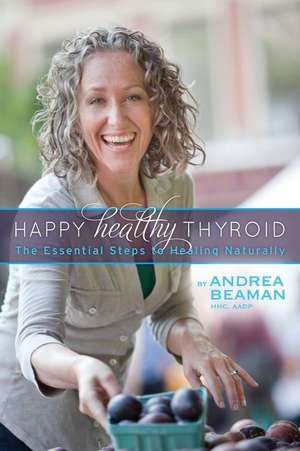 Happy Healthy Thyroid - The Essential Steps to Healing Naturally de Andrea Beaman