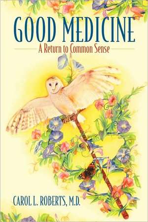 Good Medicine: A Return to Common Sense de Carol L. Roberts MD