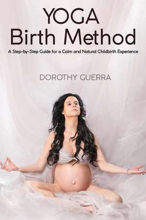 Yoga Birth Method: A Step-by-Step Guide for a Calm and Natural Childbirth Experience de Dorothy Guerra